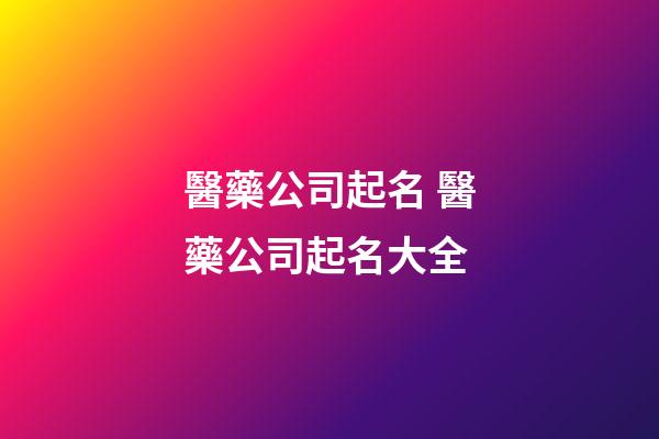 醫藥公司起名 醫藥公司起名大全-第1張-公司起名-玄機派